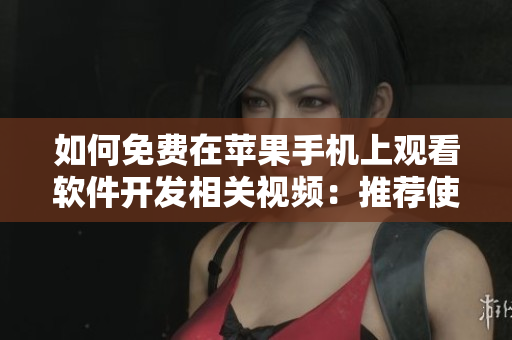 如何免费在苹果手机上观看软件开发相关视频：推荐使用哪些APP？