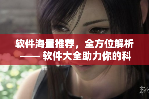 软件海量推荐，全方位解析 —— 软件大全助力你的科技生活