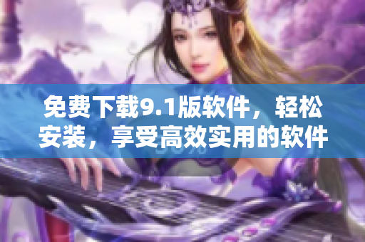 免费下载9.1版软件，轻松安装，享受高效实用的软件体验
