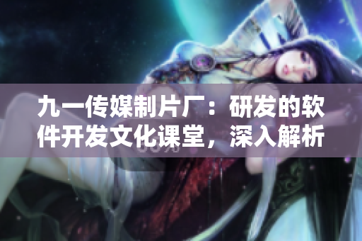 九一传媒制片厂：研发的软件开发文化课堂，深入解析领先技术及最新应用趋势