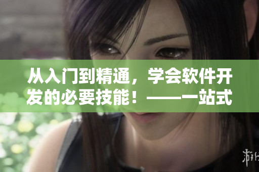 从入门到精通，学会软件开发的必要技能！——一站式软件开发教程推荐