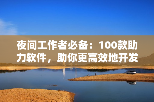 夜间工作者必备：100款助力软件，助你更高效地开发程序！