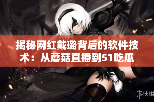 揭秘网红戴璐背后的软件技术：从蘑菇直播到51吃瓜.world