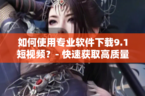 如何使用专业软件下载9.1短视频？- 快速获取高质量视频教程