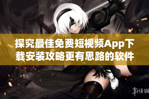 探究最佳免费短视频App下载安装攻略更有思路的软件购物指南!