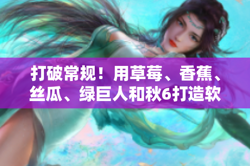 打破常规！用草莓、香蕉、丝瓜、绿巨人和秋6打造软件的全新体验