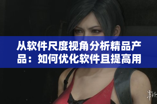 从软件尺度视角分析精品产品：如何优化软件且提高用户满意度？