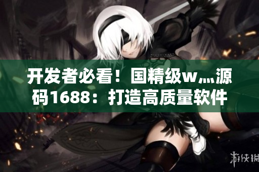开发者必看！国精级w灬源码1688：打造高质量软件的秘诀
