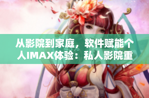 从影院到家庭，软件赋能个人IMAX体验：私人影院重定制