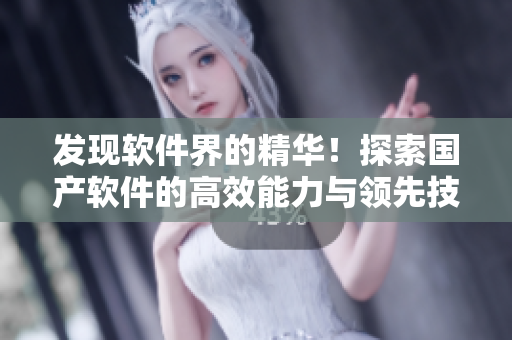 发现软件界的精华!探索国产软件的高效能力与领先技术 发现软件界的精华!探索国产软件的高效能力与领先技术