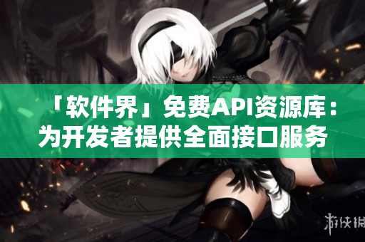 「软件界」免费API资源库：为开发者提供全面接口服务