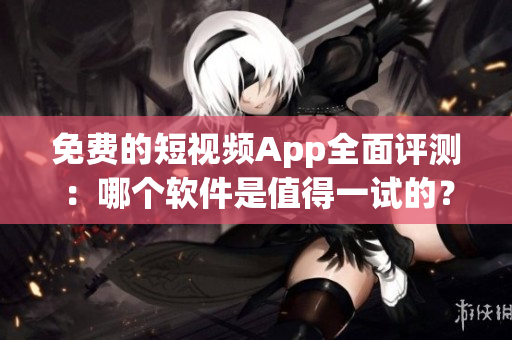 免费的短视频App全面评测:哪个软件是值得一试的? 免费的短视频App全面评测:哪个软件是值得一试的?