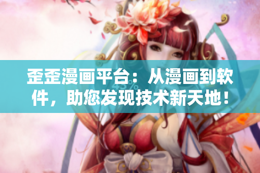 歪歪漫画平台：从漫画到软件，助您发现技术新天地！