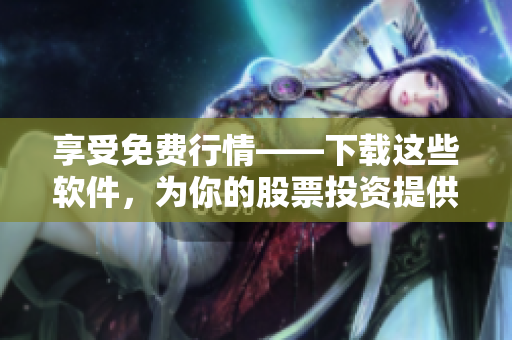 享受免费行情——下载这些软件,为你的股票投资提供最佳帮助! 享受免费行情——下载这些软件,为你的股票投资提供最佳帮助!