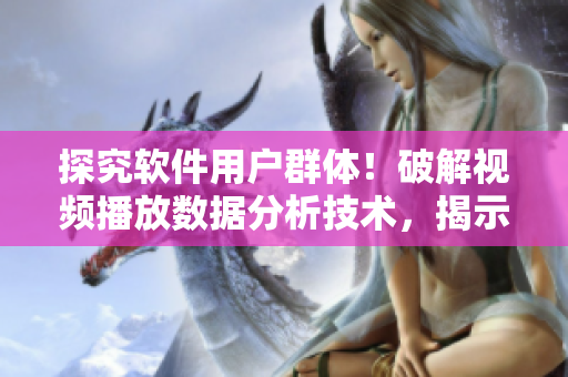 探究软件用户群体！破解视频播放数据分析技术，揭示最受欢迎软件排名