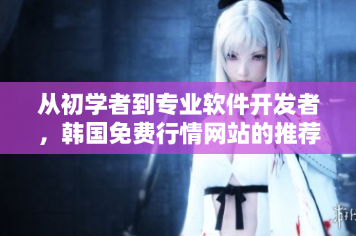 从初学者到专业软件开发者，韩国免费行情网站的推荐理由让你轻松开发软件