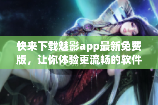 快来下载魅影app最新免费版，让你体验更流畅的软件操作！