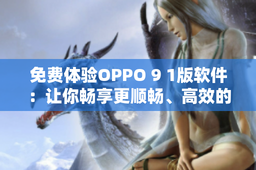 免费体验OPPO 9 1版软件：让你畅享更顺畅、高效的使用体验