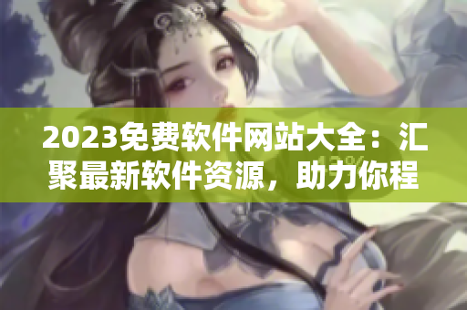 2023免费软件网站大全：汇聚最新软件资源，助力你程序开发和优化！