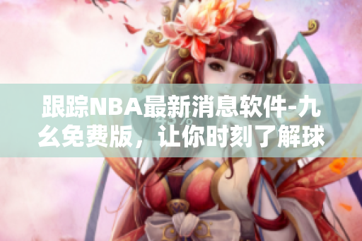跟踪NBA最新消息软件-九幺免费版，让你时刻了解球赛走向