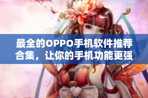 最全的OPPO手机软件推荐合集，让你的手机功能更强大！