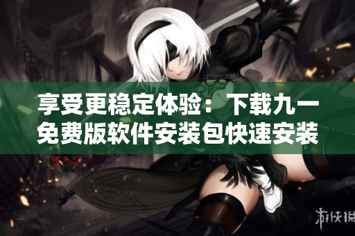 享受更稳定体验：下载九一免费版软件安装包快速安装