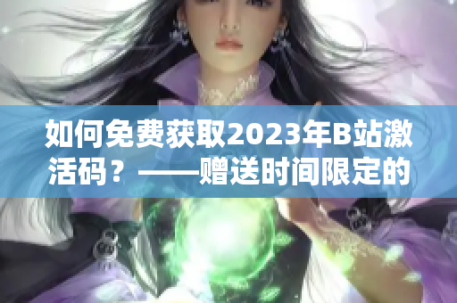 如何免费获取2023年B站激活码？——赠送时间限定的软件活动