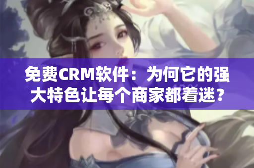 免费CRM软件：为何它的强大特色让每个商家都着迷？
