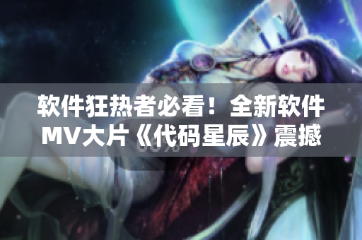 软件狂热者必看！全新软件MV大片《代码星辰》震撼上映！