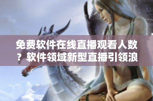免费软件在线直播观看人数？软件领域新型直播引领浪潮！