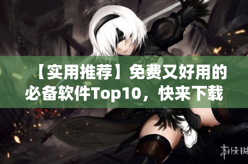 【实用推荐】免费又好用的必备软件Top10,快来下载让电脑更强大! 【实用推荐】免费又好用的必备软件Top10,快来下载让电脑更强大!