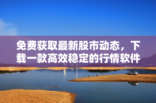 免费获取最新股市动态,下载一款高效稳定的行情软件网站 免费获取最新股市动态,下载一款高效稳定的行情软件网站