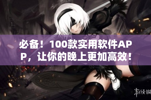 必备！100款实用软件APP，让你的晚上更加高效！