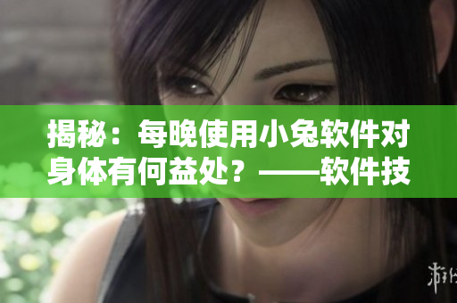 揭秘：每晚使用小兔软件对身体有何益处？——软件技术满足你的需求