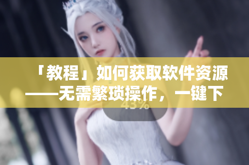 「教程」如何获取软件资源——无需繁琐操作，一键下载实现！