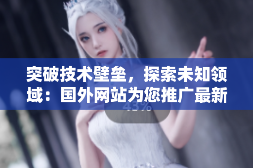 突破技术壁垒，探索未知领域：国外网站为您推广最新软件！