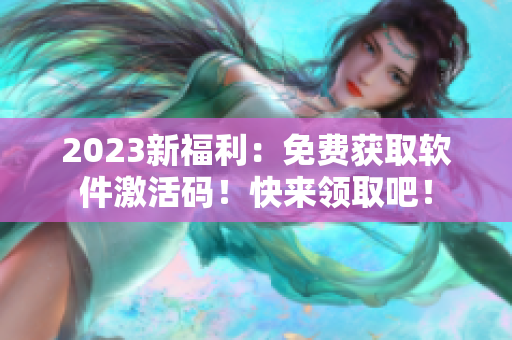 2023新福利：免费获取软件激活码！快来领取吧！