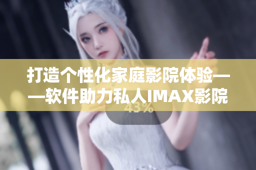 打造个性化家庭影院体验——软件助力私人IMAX影院享受