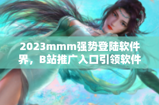 2023mmm强势登陆软件界，B站推广入口引领软件新风尚