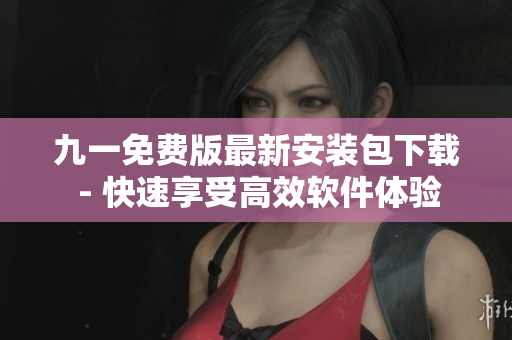 九一免费版最新安装包下载 - 快速享受高效软件体验