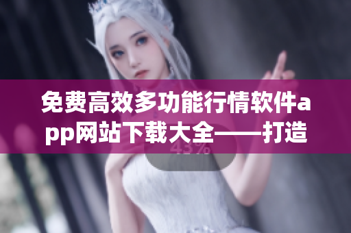 免费高效多功能行情软件app网站下载大全——打造你的理财利器!