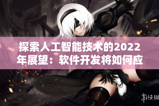 探索人工智能技术的2022年展望：软件开发将如何应对未来的挑战