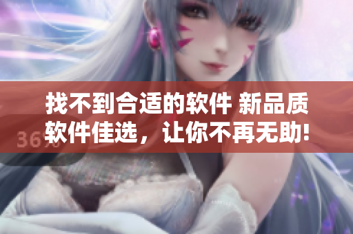 找不到合适的软件 新品质软件佳选，让你不再无助!