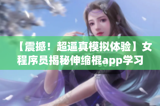 【震撼！超逼真模拟体验】女程序员揭秘伸缩棍app学习曲线！