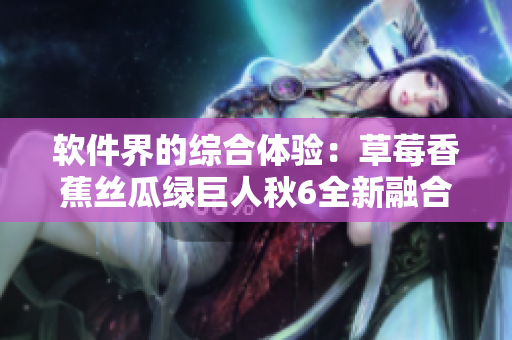 软件界的综合体验：草莓香蕉丝瓜绿巨人秋6全新融合