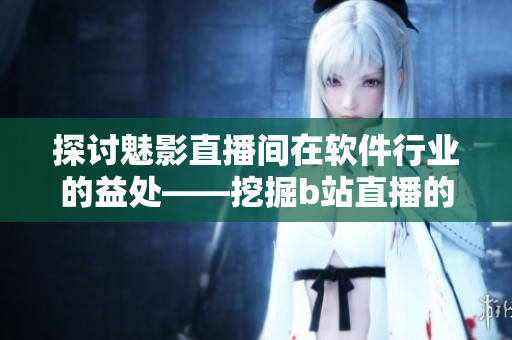 探讨魅影直播间在软件行业的益处——挖掘b站直播的优势