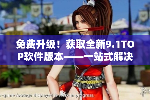 免费升级！获取全新9.1TOP软件版本——一站式解决方案