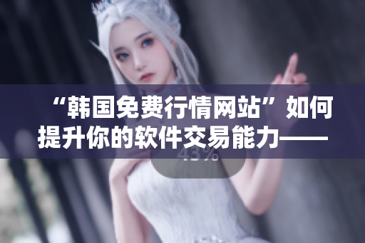 “韩国免费行情网站”如何提升你的软件交易能力——全面分析及推荐!