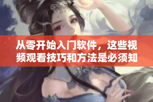 从零开始入门软件，这些视频观看技巧和方法是必须知道的！