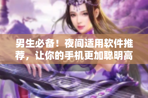 男生必备！夜间适用软件推荐，让你的手机更加聪明高效！